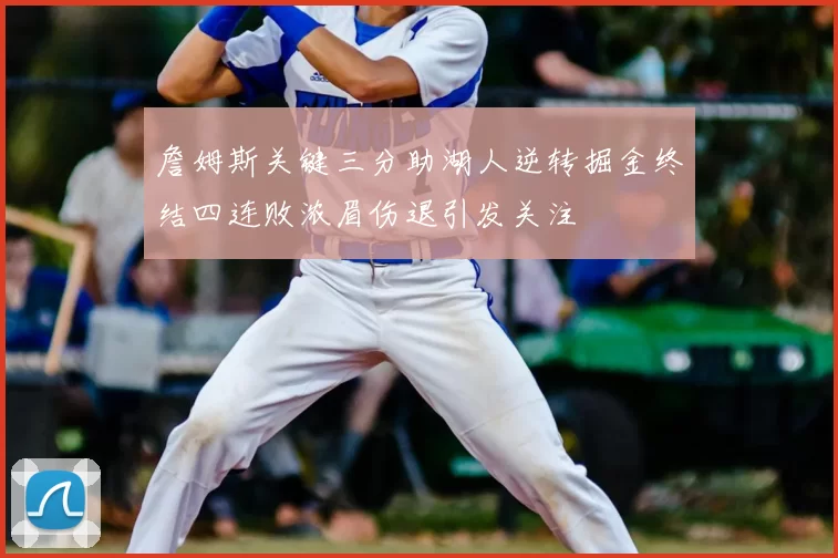 詹姆斯关键三分助湖人逆转掘金终结四连败浓眉伤退引发关注