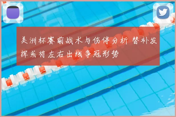 美洲杯赛前战术与伤停分析 替补发挥或将左右出线争冠形势