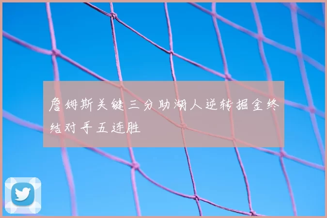 詹姆斯关键三分助湖人逆转掘金终结对手五连胜