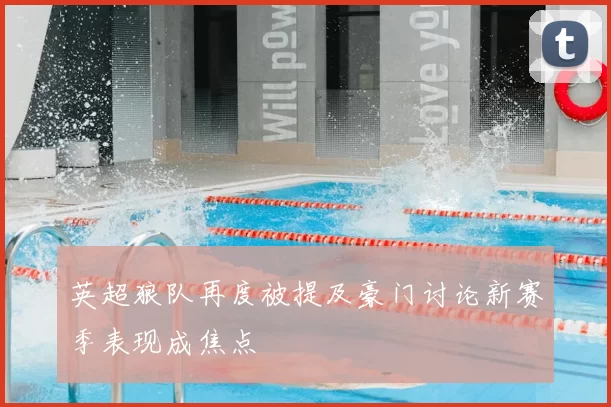 英超狼队再度被提及豪门讨论新赛季表现成焦点