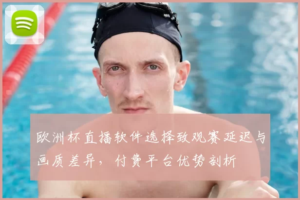 欧洲杯直播软件选择致观赛延迟与画质差异，付费平台优势剖析