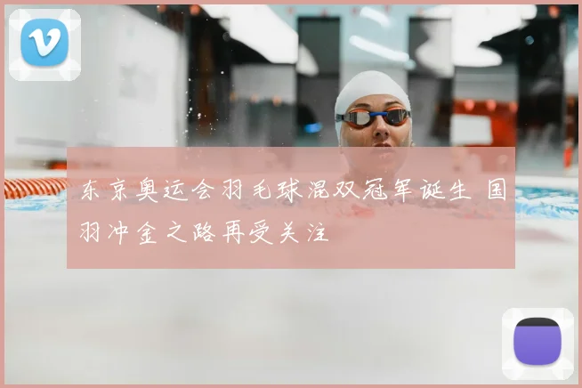 东京奥运会羽毛球混双冠军诞生 国羽冲金之路再受关注