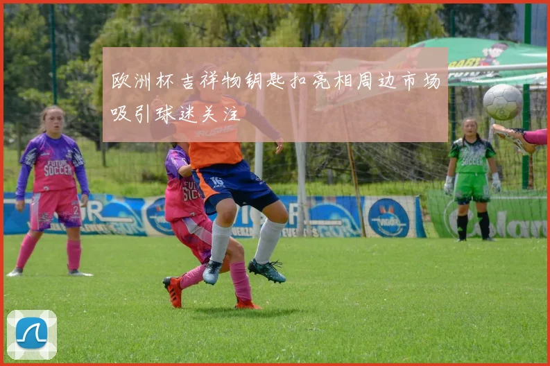 欧洲杯吉祥物钥匙扣亮相周边市场吸引球迷关注