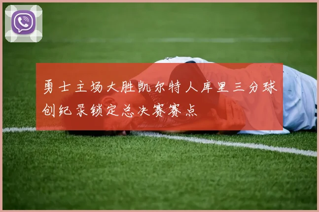 勇士主场大胜凯尔特人库里三分球创纪录锁定总决赛赛点