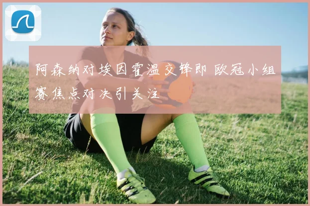 阿森纳对埃因霍温交锋即 欧冠小组赛焦点对决引关注
