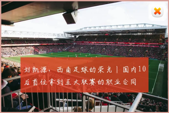 刘凯源,西南足球的荣光丨国内10后首位拿到五大联赛的职业合同
