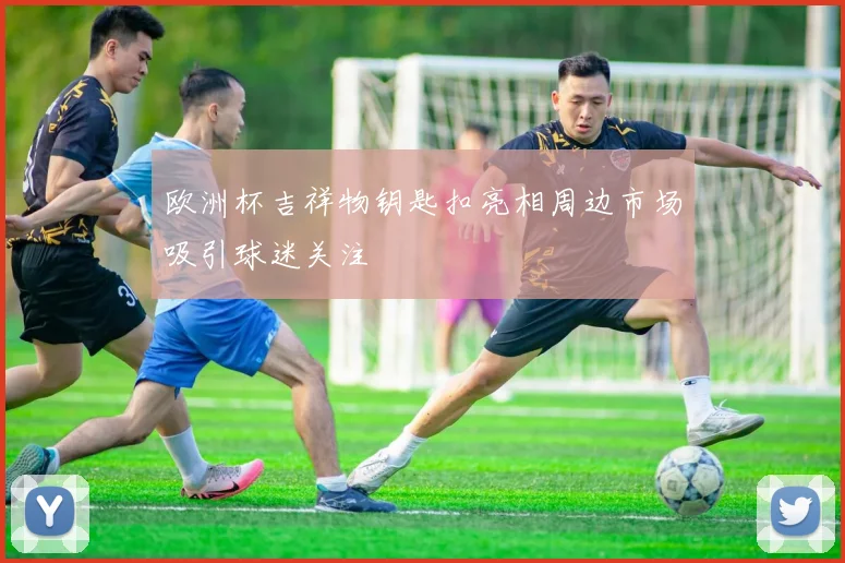 欧洲杯吉祥物钥匙扣亮相周边市场吸引球迷关注