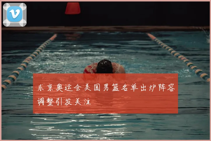 东京奥运会美国男篮名单出炉阵容调整引发关注
