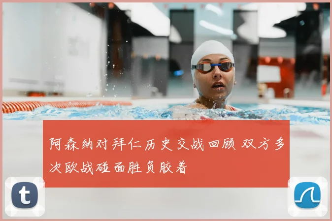 阿森纳对拜仁历史交战回顾 双方多次欧战碰面胜负胶着