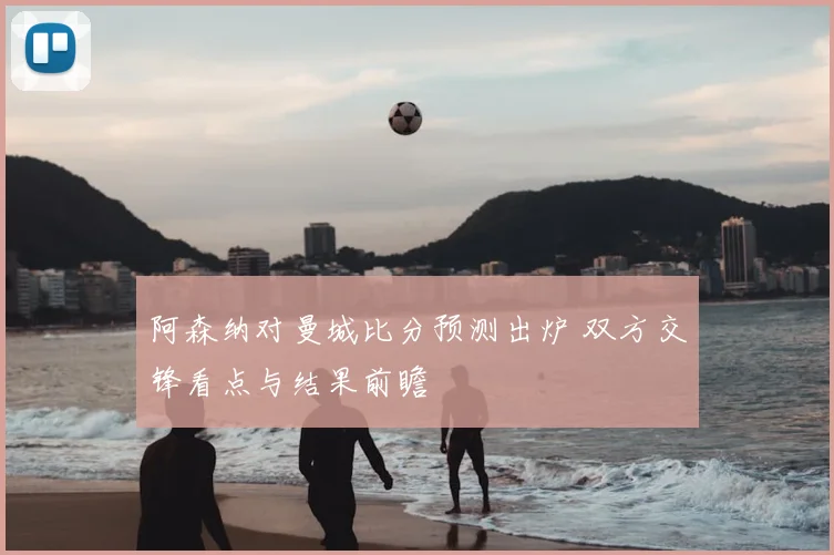 阿森纳对曼城比分预测出炉 双方交锋看点与结果前瞻