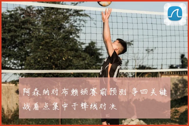 阿森纳对布赖顿赛前预测 争四关键战看点集中于锋线对决