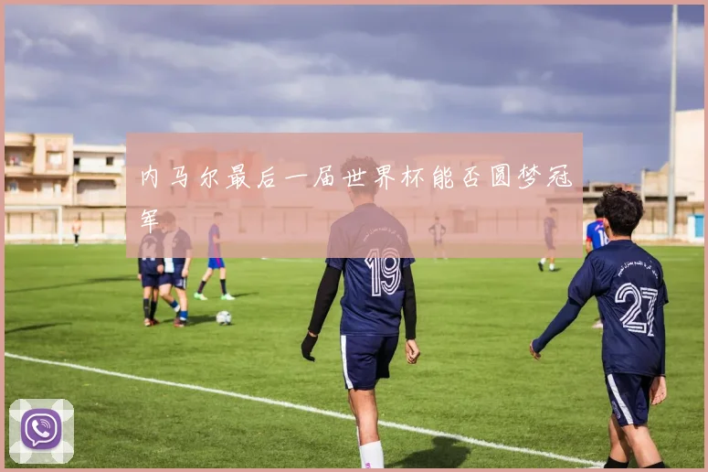内马尔最后一届世界杯能否圆梦冠军