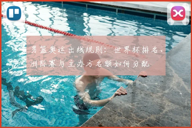 男篮奥运出线规则：世界杯排名、洲际赛与主办方名额如何分配