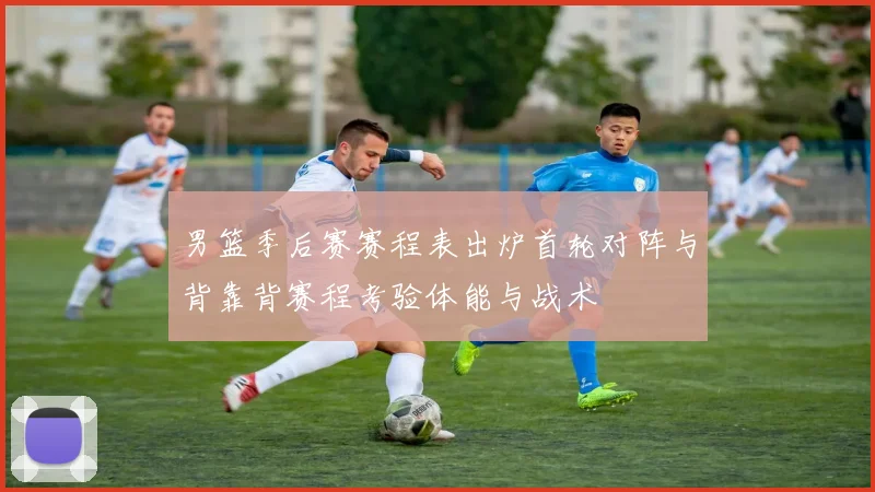 男篮季后赛赛程表出炉首轮对阵与背靠背赛程考验体能与战术