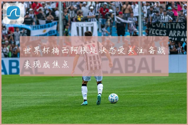 世界杯梅西阿根廷状态受关注 备战表现成焦点