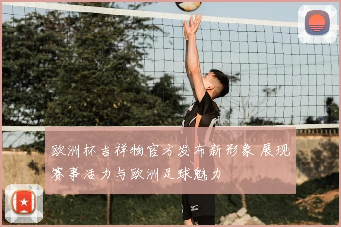 欧洲杯吉祥物官方发布新形象 展现赛事活力与欧洲足球魅力