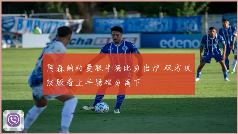 阿森纳对曼联半场比分出炉 双方攻防胶着上半场难分高下