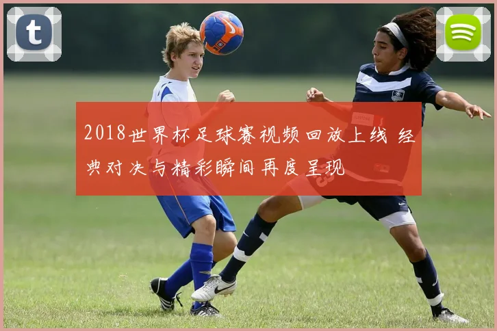 2018世界杯足球赛视频回放上线 经典对决与精彩瞬间再度呈现