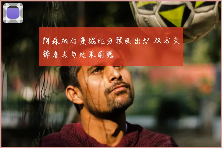阿森纳对曼城比分预测出炉 双方交锋看点与结果前瞻