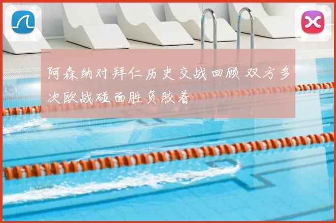 阿森纳对拜仁历史交战回顾 双方多次欧战碰面胜负胶着