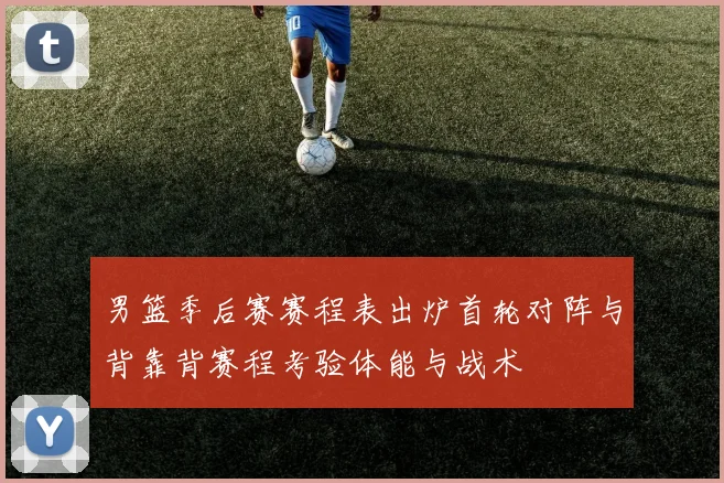 男篮季后赛赛程表出炉首轮对阵与背靠背赛程考验体能与战术
