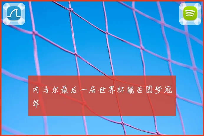 内马尔最后一届世界杯能否圆梦冠军